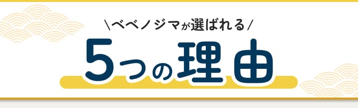 ベベノジマが選ばれる5つの理由。