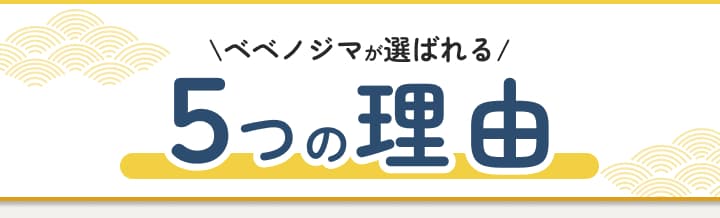 ベベノジマが選ばれる5つの理由。