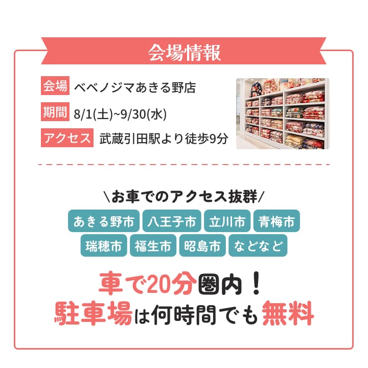 会場はベベノジマあきる野店。期間は8月1日から9月30日。武蔵引田駅より徒歩9分。あきる野市・八王子市・立川市・青梅市・瑞穂市・福生市・昭島市など車で20分圏内、駐車場無料。